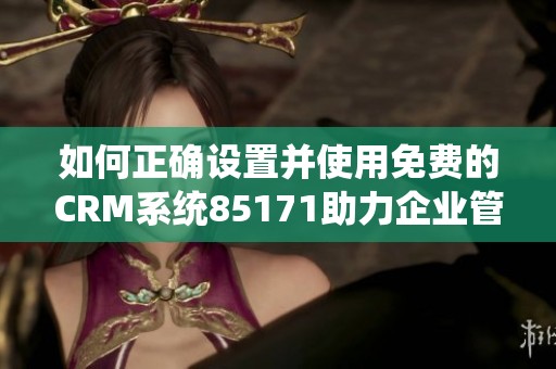 如何正确设置并使用免费的CRM系统85171助力企业管理提升