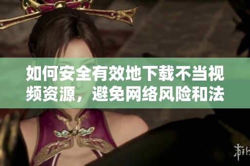 如何安全有效地下载不当视频资源，避免网络风险和法律问题