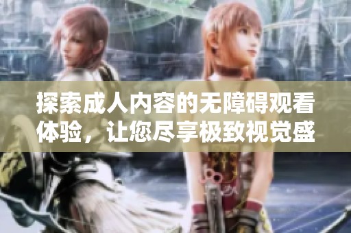 探索成人内容的无障碍观看体验，让您尽享极致视觉盛宴与真实互动感受