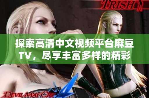 探索高清中文视频平台麻豆TV，尽享丰富多样的精彩内容和视听体验
