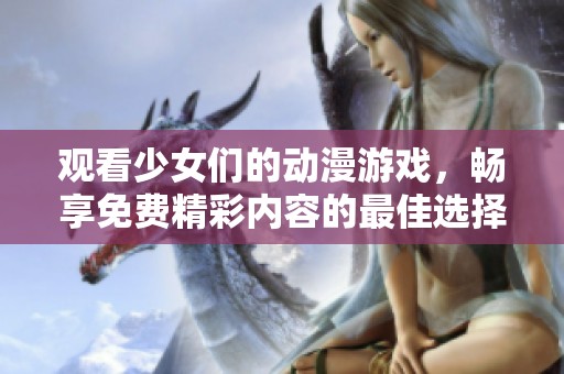 观看少女们的动漫游戏，畅享免费精彩内容的最佳选择
