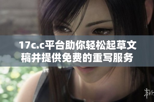 17c.c平台助你轻松起草文稿并提供免费的重写服务