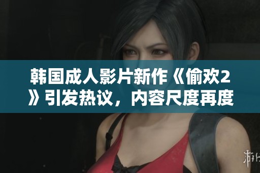 韩国成人影片新作《偷欢2》引发热议，内容尺度再度升级引观众关注