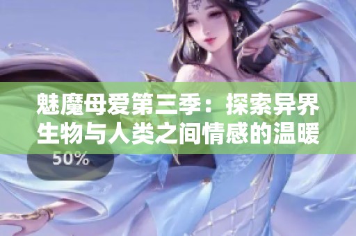 魅魔母爱第三季：探索异界生物与人类之间情感的温暖故事