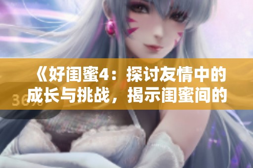 《好闺蜜4：探讨友情中的成长与挑战，揭示闺蜜间的深厚情感》