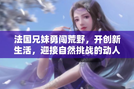 法国兄妹勇闯荒野，开创新生活，迎接自然挑战的动人故事