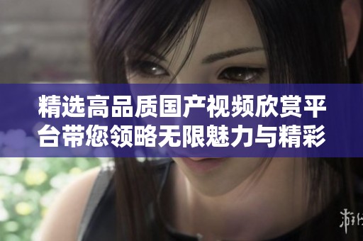 精选高品质国产视频欣赏平台带您领略无限魅力与精彩内容