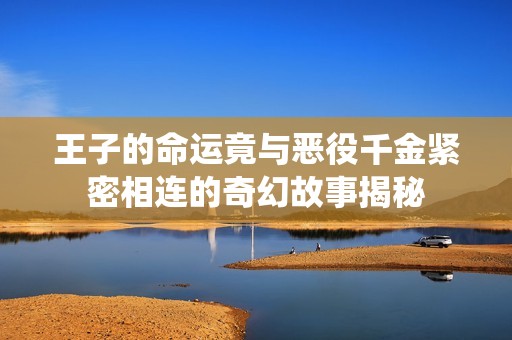 王子的命运竟与恶役千金紧密相连的奇幻故事揭秘