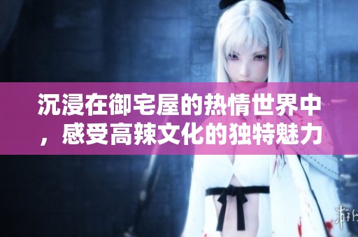 沉浸在御宅屋的热情世界中，感受高辣文化的独特魅力