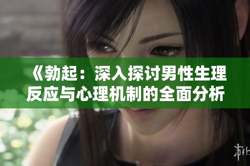 《勃起：深入探讨男性生理反应与心理机制的全面分析》
