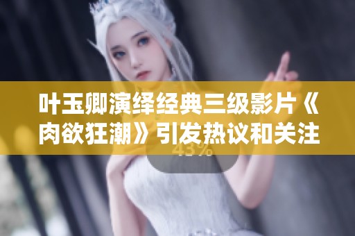 叶玉卿演绎经典三级影片《肉欲狂潮》引发热议和关注