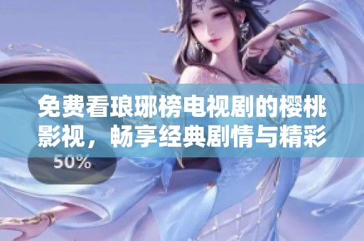 免费看琅琊榜电视剧的樱桃影视，畅享经典剧情与精彩演出