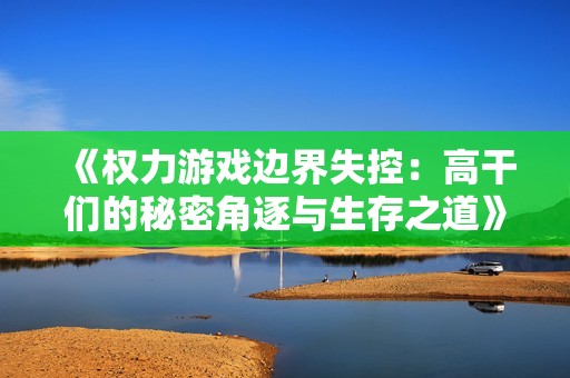 《权力游戏边界失控：高干们的秘密角逐与生存之道》