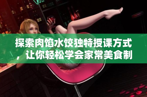 探索肉馅水饺独特授课方式，让你轻松学会家常美食制作技巧