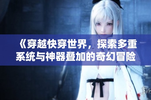 《穿越快穿世界，探索多重系统与神器叠加的奇幻冒险之旅》