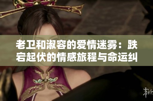 老卫和淑容的爱情迷雾：跌宕起伏的情感旅程与命运纠葛