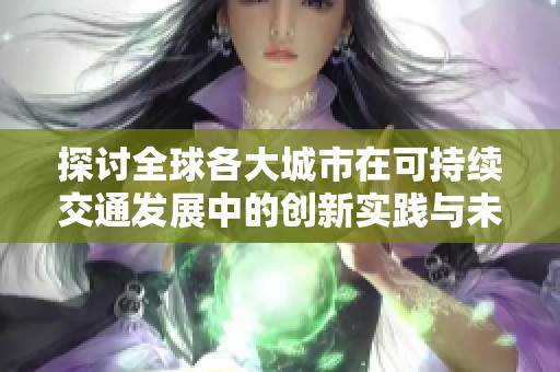 探讨全球各大城市在可持续交通发展中的创新实践与未来展望