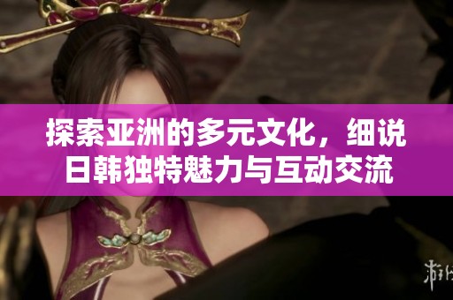 探索亚洲的多元文化，细说日韩独特魅力与互动交流