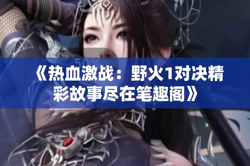《热血激战：野火1对决精彩故事尽在笔趣阁》