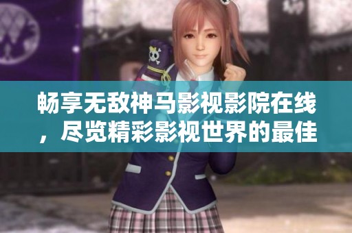 畅享无敌神马影视影院在线，尽览精彩影视世界的最佳选择