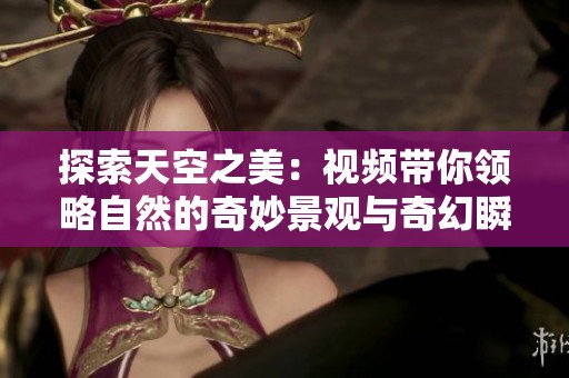 探索天空之美：视频带你领略自然的奇妙景观与奇幻瞬间