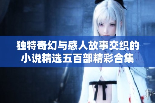 独特奇幻与感人故事交织的小说精选五百部精彩合集