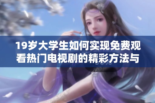 19岁大学生如何实现免费观看热门电视剧的精彩方法与技巧解析
