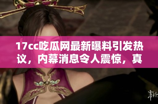 17cc吃瓜网最新曝料引发热议，内幕消息令人震惊，真相究竟如何？