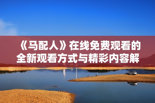 《马配人》在线免费观看的全新观看方式与精彩内容解析