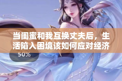 当闺蜜和我互换丈夫后，生活陷入困境该如何应对经济问题