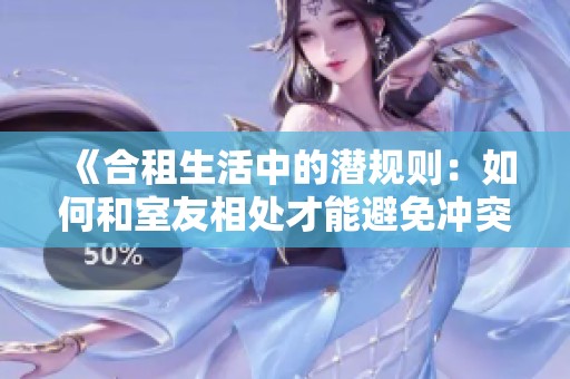 《合租生活中的潜规则：如何和室友相处才能避免冲突》