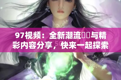97视频：全新潮流趨勢与精彩内容分享，快来一起探索吧