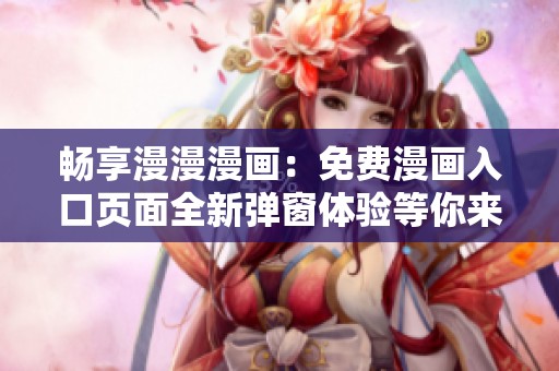 畅享漫漫漫画：免费漫画入口页面全新弹窗体验等你来发现