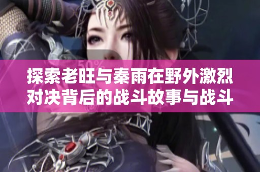 探索老旺与秦雨在野外激烈对决背后的战斗故事与战斗策略