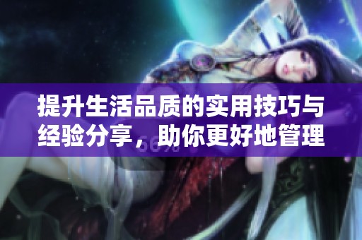 提升生活品质的实用技巧与经验分享，助你更好地管理时间与精力