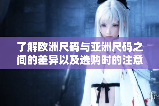 了解欧洲尺码与亚洲尺码之间的差异以及选购时的注意事项