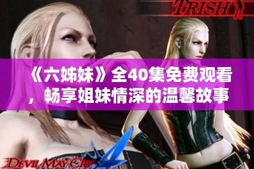 《六姊妹》全40集免费观看，畅享姐妹情深的温馨故事与精彩剧情
