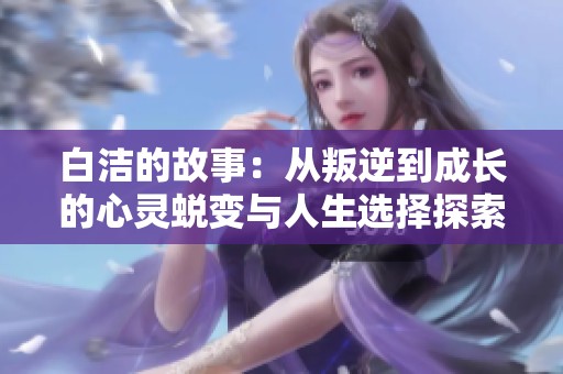 白洁的故事：从叛逆到成长的心灵蜕变与人生选择探索