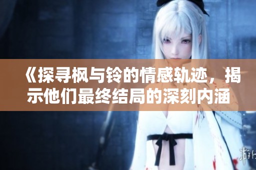 《探寻枫与铃的情感轨迹，揭示他们最终结局的深刻内涵》