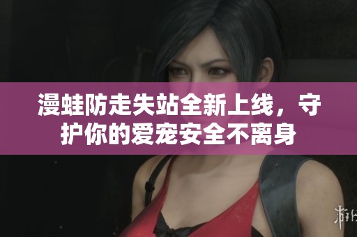 漫蛙防走失站全新上线，守护你的爱宠安全不离身