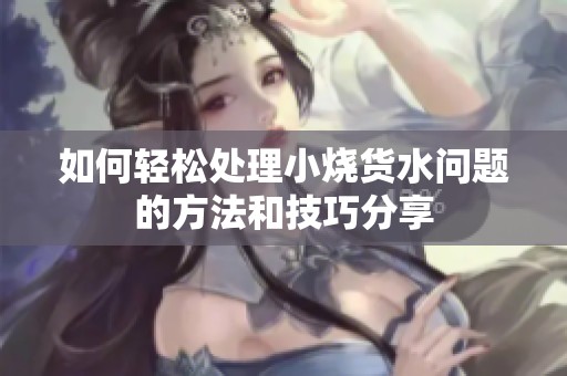 如何轻松处理小烧货水问题的方法和技巧分享
