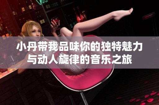 小丹带我品味你的独特魅力与动人旋律的音乐之旅