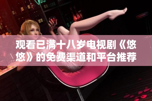 观看已满十八岁电视剧《悠悠》的免费渠道和平台推荐
