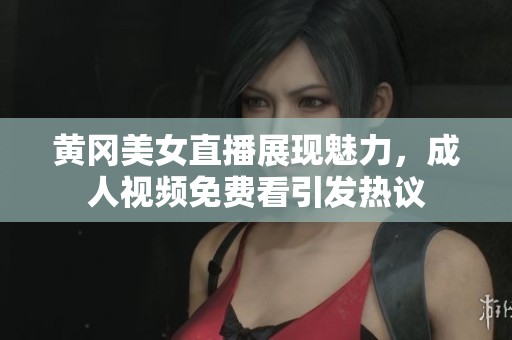黄冈美女直播展现魅力，成人视频免费看引发热议