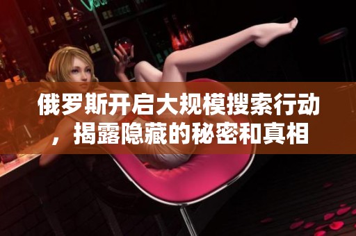 俄罗斯开启大规模搜索行动，揭露隐藏的秘密和真相