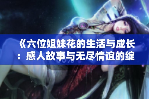 《六位姐妹花的生活与成长：感人故事与无尽情谊的绽放》