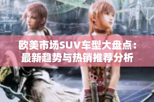 欧美市场SUV车型大盘点：最新趋势与热销推荐分析