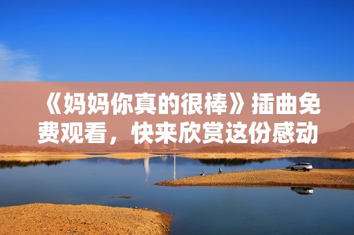 《妈妈你真的很棒》插曲免费观看，快来欣赏这份感动与爱！