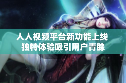 人人视频平台新功能上线 独特体验吸引用户青睐