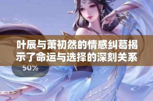 叶辰与萧初然的情感纠葛揭示了命运与选择的深刻关系